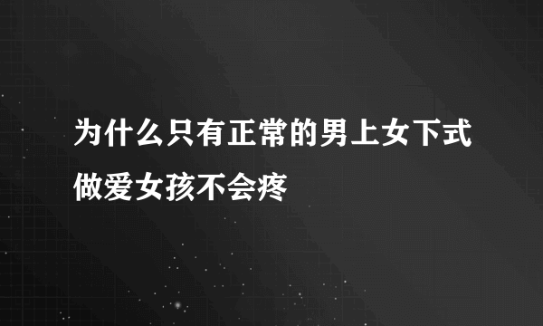 为什么只有正常的男上女下式做爱女孩不会疼