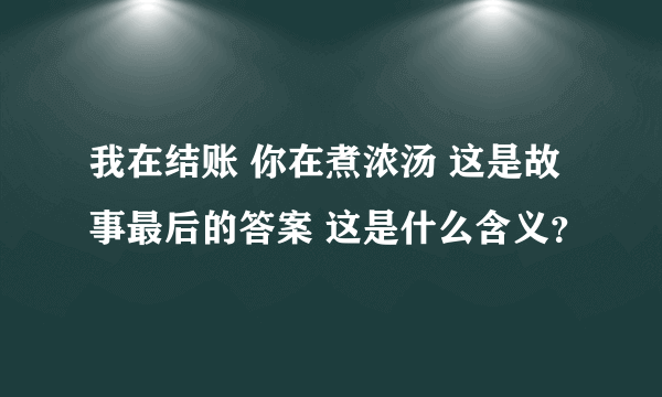 我在结账 你在煮浓汤 这是故事最后的答案 这是什么含义？