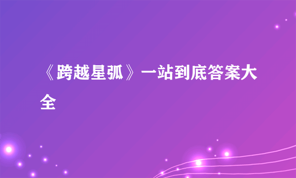 《跨越星弧》一站到底答案大全