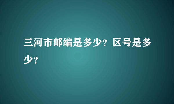 三河市邮编是多少？区号是多少？