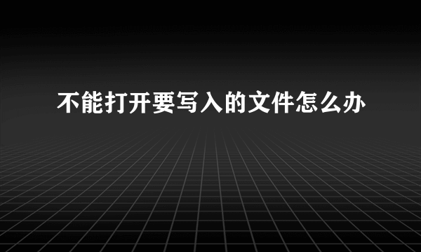 不能打开要写入的文件怎么办