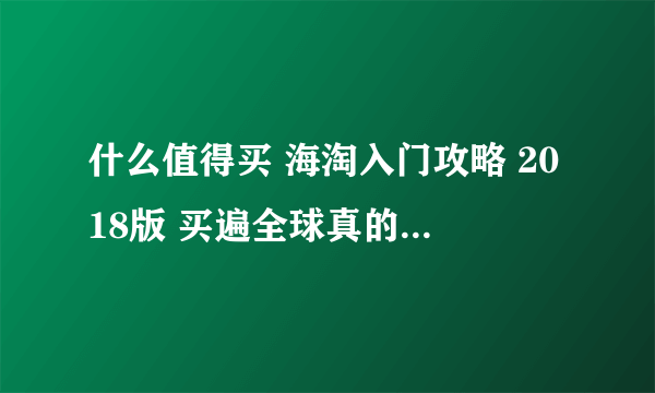 什么值得买 海淘入门攻略 2018版 买遍全球真的没有那么难！