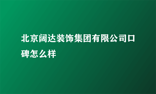 北京阔达装饰集团有限公司口碑怎么样