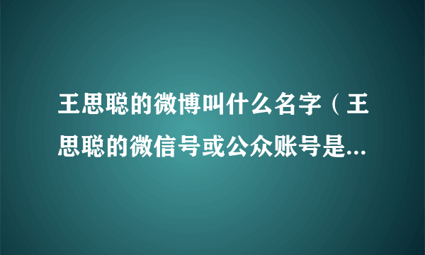 王思聪的微博叫什么名字（王思聪的微信号或公众账号是什么）介绍_飞外网