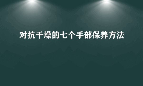 对抗干燥的七个手部保养方法