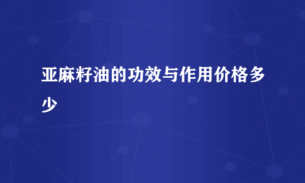 亚麻籽油的功效与作用价格多少