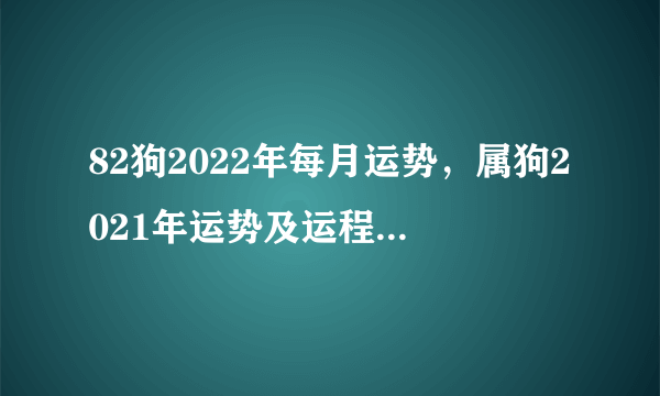 82狗2022年每月运势，属狗2021年运势及运程每月运程