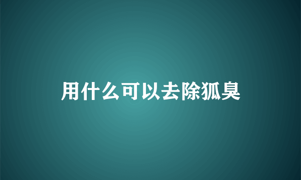 用什么可以去除狐臭