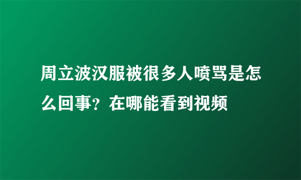 周立波汉服被很多人喷骂是怎么回事？在哪能看到视频