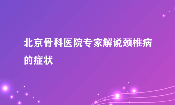 北京骨科医院专家解说颈椎病的症状