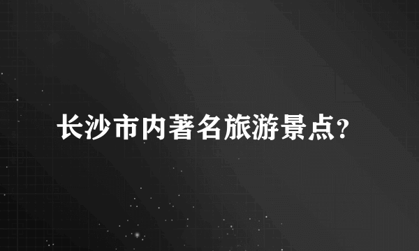 长沙市内著名旅游景点？