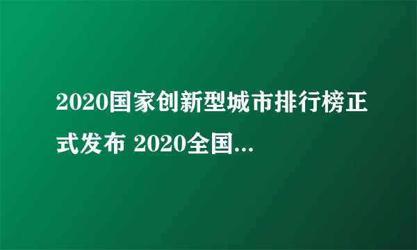 2020国家创新型城市排行榜正式发布 2020全国城市创新能力排行名单一览