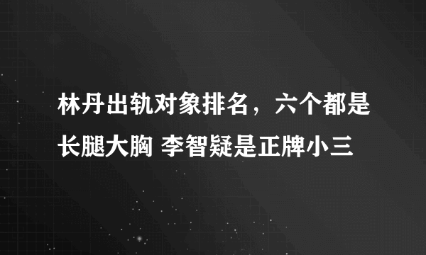 林丹出轨对象排名，六个都是长腿大胸 李智疑是正牌小三