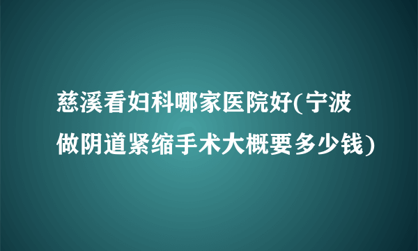 慈溪看妇科哪家医院好(宁波做阴道紧缩手术大概要多少钱)