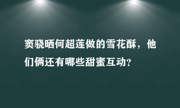 窦骁晒何超莲做的雪花酥，他们俩还有哪些甜蜜互动？