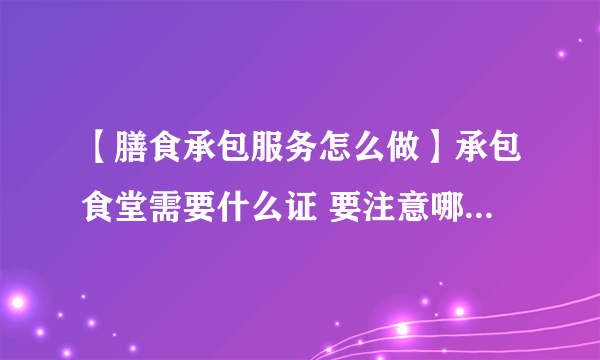 【膳食承包服务怎么做】承包食堂需要什么证 要注意哪些常见问题