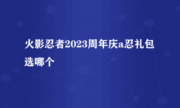 火影忍者2023周年庆a忍礼包选哪个