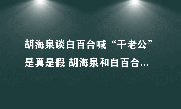 胡海泉谈白百合喊“干老公”是真是假 胡海泉和白百合什么关系图