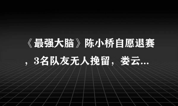 《最强大脑》陈小桥自愿退赛，3名队友无人挽留，娄云皓队更强了