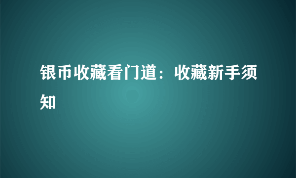 银币收藏看门道：收藏新手须知