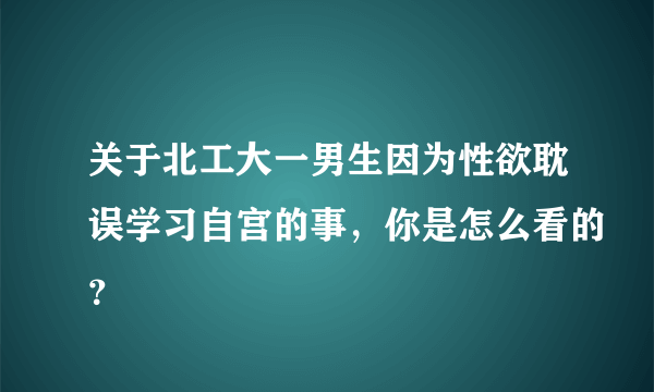 关于北工大一男生因为性欲耽误学习自宫的事，你是怎么看的？