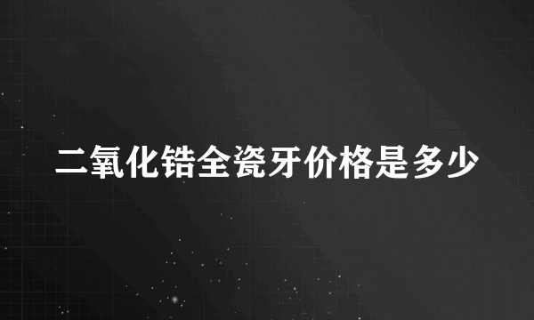 二氧化锆全瓷牙价格是多少