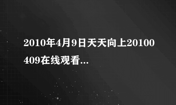 2010年4月9日天天向上20100409在线观看天天向上20100409直播视频优酷土豆播放