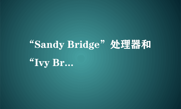 “Sandy Bridge”处理器和“Ivy Bridge”处理器有什么不同？