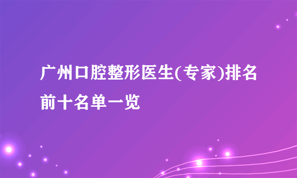 广州口腔整形医生(专家)排名前十名单一览