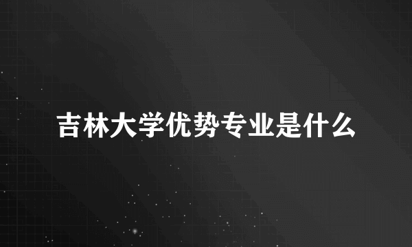 吉林大学优势专业是什么