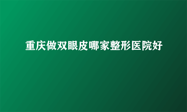 重庆做双眼皮哪家整形医院好