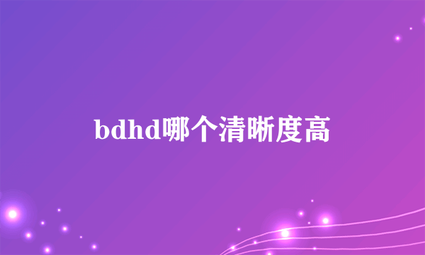 bdhd哪个清晰度高