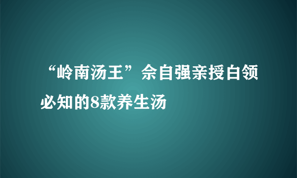 “岭南汤王”佘自强亲授白领必知的8款养生汤