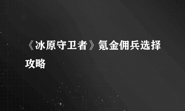 《冰原守卫者》氪金佣兵选择攻略