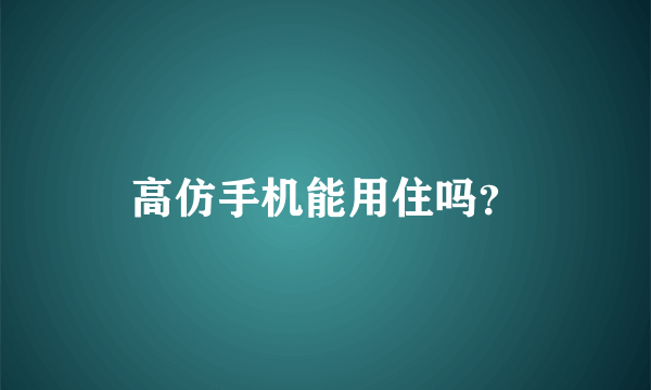 高仿手机能用住吗？