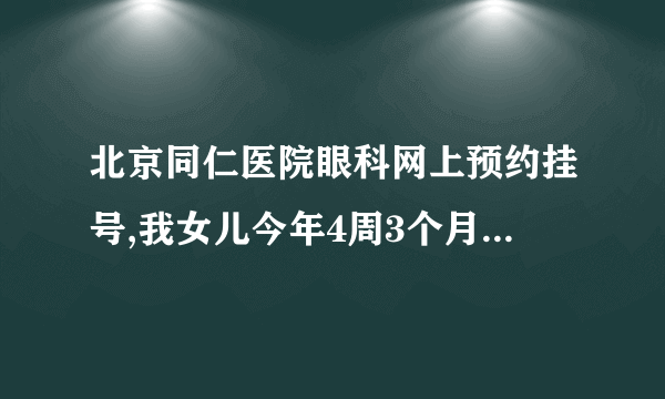 北京同仁医院眼科网上预约挂号,我女儿今年4周3个月了，...