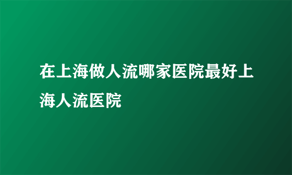 在上海做人流哪家医院最好上海人流医院