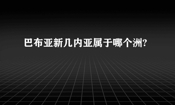 巴布亚新几内亚属于哪个洲?