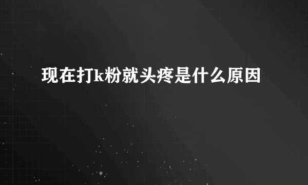 现在打k粉就头疼是什么原因