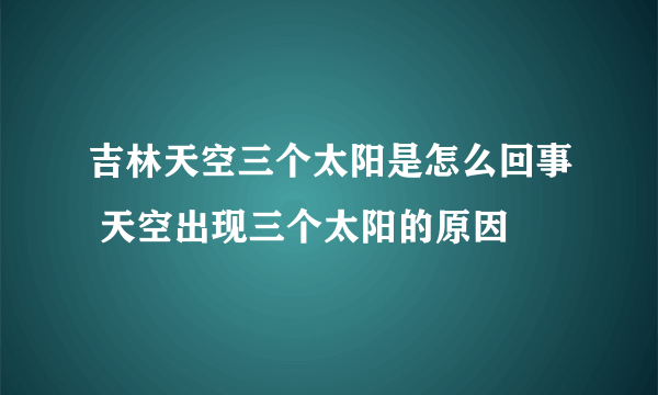 吉林天空三个太阳是怎么回事 天空出现三个太阳的原因