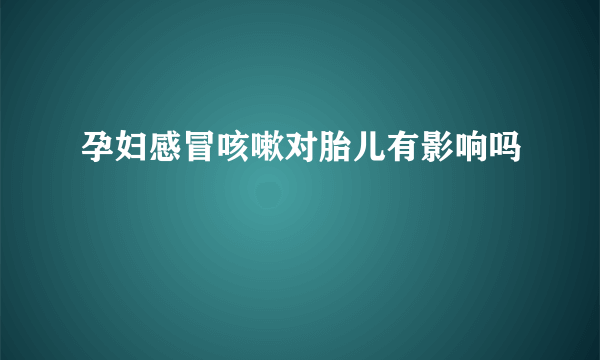 孕妇感冒咳嗽对胎儿有影响吗