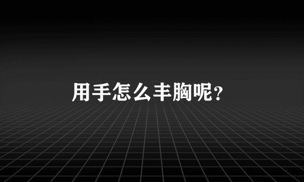 用手怎么丰胸呢？