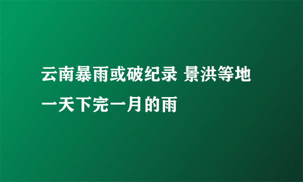 云南暴雨或破纪录 景洪等地一天下完一月的雨