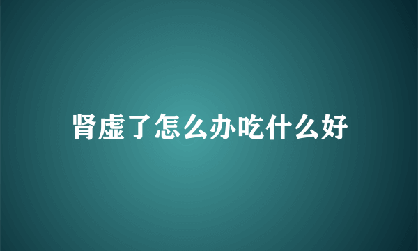 肾虚了怎么办吃什么好