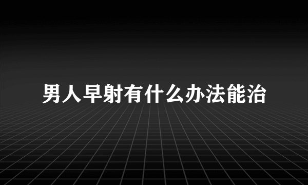 男人早射有什么办法能治