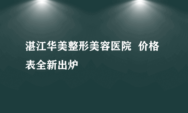 湛江华美整形美容医院  价格表全新出炉