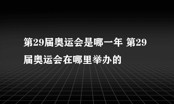 第29届奥运会是哪一年 第29届奥运会在哪里举办的