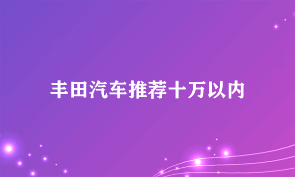 丰田汽车推荐十万以内