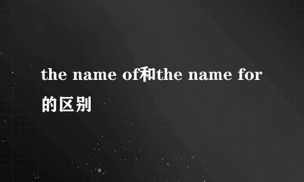 the name of和the name for的区别