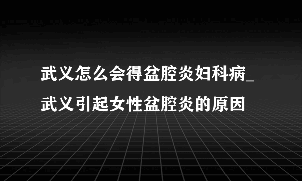 武义怎么会得盆腔炎妇科病_武义引起女性盆腔炎的原因